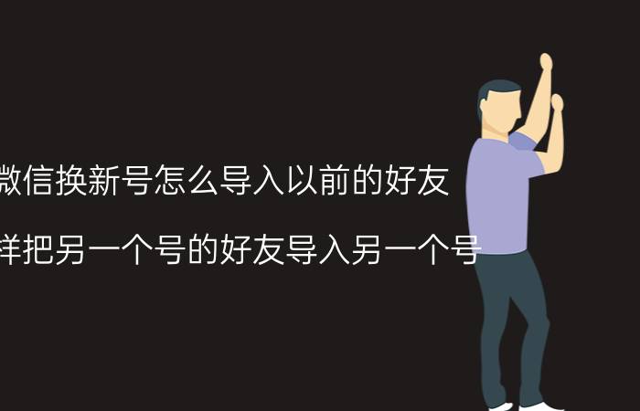 微信换新号怎么导入以前的好友 怎样把另一个号的好友导入另一个号？